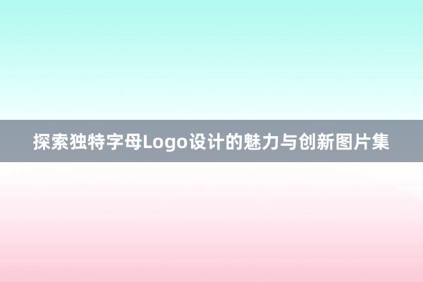 探索独特字母Logo设计的魅力与创新图片集